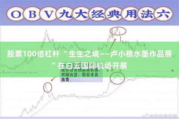 股票100倍杠杆 “生生之境——卢小根水墨作品展”在白云国际机场开展