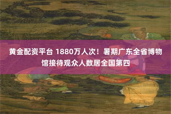 黄金配资平台 1880万人次!暑期广东全省博物馆接待观众人数居全国第四
