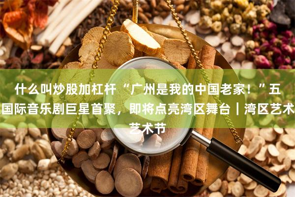 什么叫炒股加杠杆 “广州是我的中国老家！”五位国际音乐剧巨星首聚，即将点亮湾区舞台｜湾区艺术节