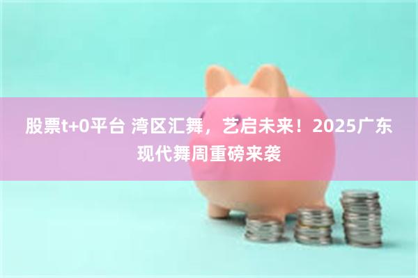 股票t+0平台 湾区汇舞，艺启未来！2025广东现代舞周重磅来袭