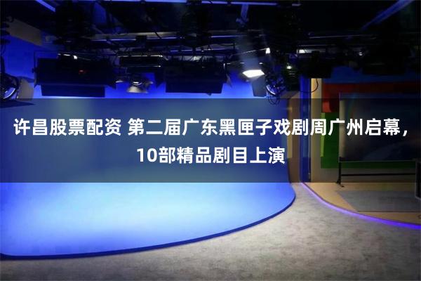 许昌股票配资 第二届广东黑匣子戏剧周广州启幕，10部精品剧目上演