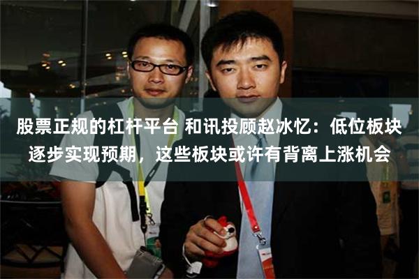 股票正规的杠杆平台 和讯投顾赵冰忆：低位板块逐步实现预期，这些板块或许有背离上涨机会