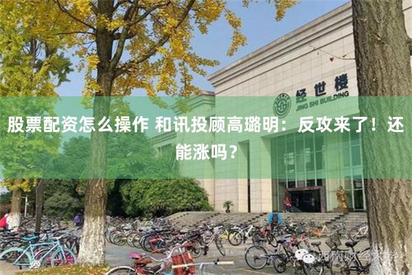 股票配资怎么操作 和讯投顾高璐明：反攻来了！还能涨吗？
