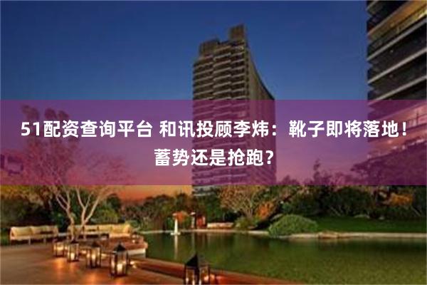 51配资查询平台 和讯投顾李炜:靴子即将落地!蓄势还是抢跑?