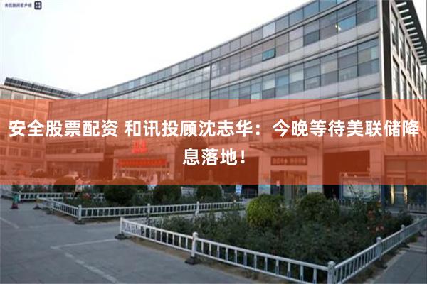 安全股票配资 和讯投顾沈志华：今晚等待美联储降息落地！