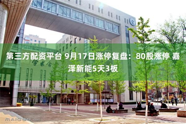 第三方配资平台 9月17日涨停复盘：80股涨停 嘉泽新能5天3板