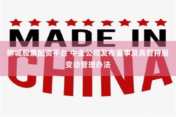 聊城股票配资平台 中金公司发布董事及高管持股变动管理办法