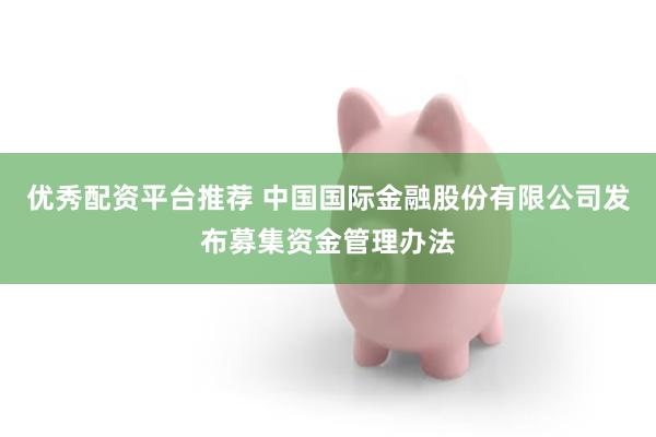 优秀配资平台推荐 中国国际金融股份有限公司发布募集资金管理办法