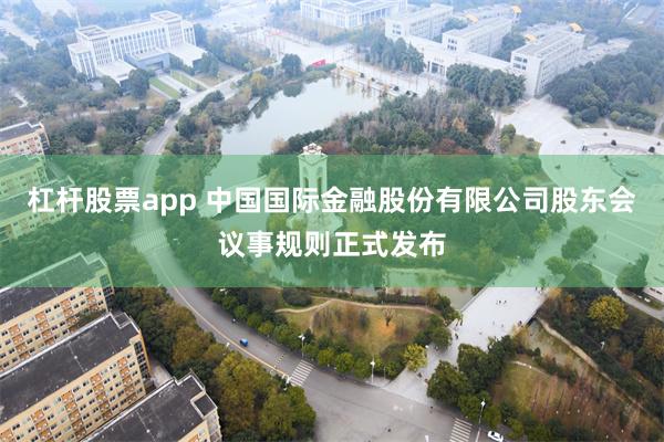 杠杆股票app 中国国际金融股份有限公司股东会议事规则正式发布