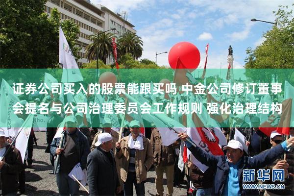 证券公司买入的股票能跟买吗 中金公司修订董事会提名与公司治理委员会工作规则 强化治理结构