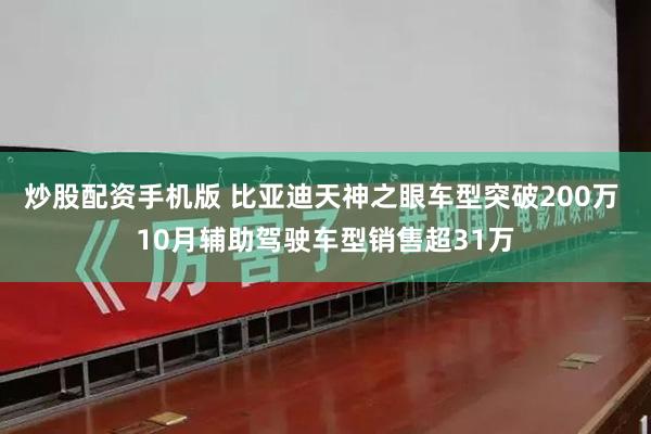 炒股配资手机版 比亚迪天神之眼车型突破200万 10月辅助驾驶车型销售超31万