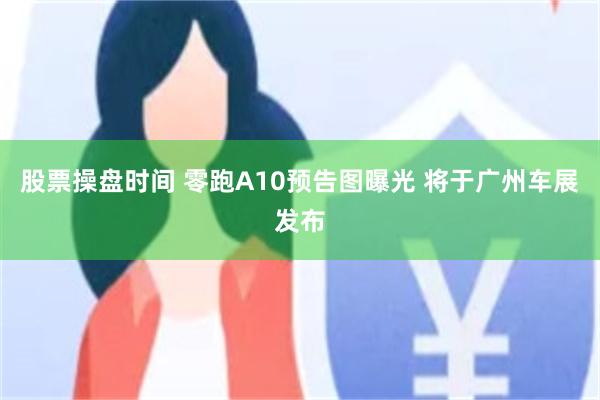 股票操盘时间 零跑A10预告图曝光 将于广州车展发布