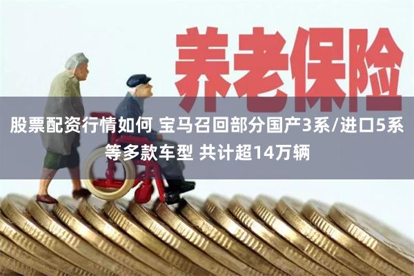 股票配资行情如何 宝马召回部分国产3系/进口5系等多款车型 共计超14万辆
