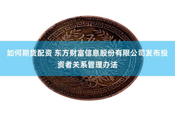 如何期货配资 东方财富信息股份有限公司发布投资者关系管理办法