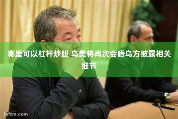 哪里可以杠杆炒股 乌美将再次会晤乌方披露相关细节