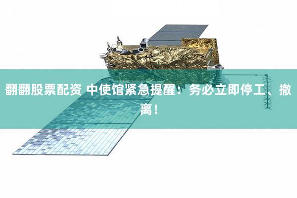 翻翻股票配资 中使馆紧急提醒：务必立即停工、撤离！