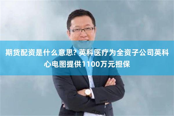 期货配资是什么意思? 英科医疗为全资子公司英科心电图提供1100万元担保
