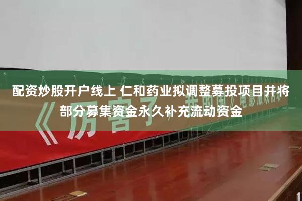 配资炒股开户线上 仁和药业拟调整募投项目并将部分募集资金永久补充流动资金