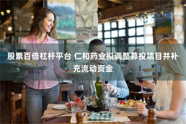股票百倍杠杆平台 仁和药业拟调整募投项目并补充流动资金