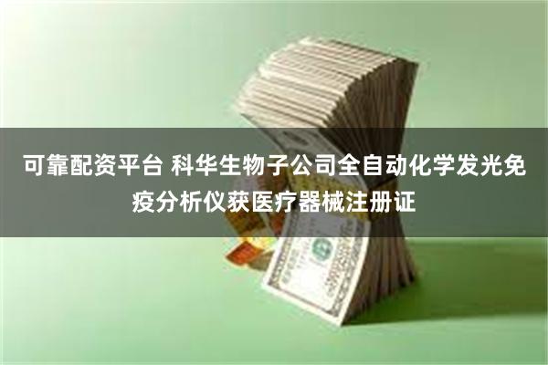 可靠配资平台 科华生物子公司全自动化学发光免疫分析仪获医疗器械注册证