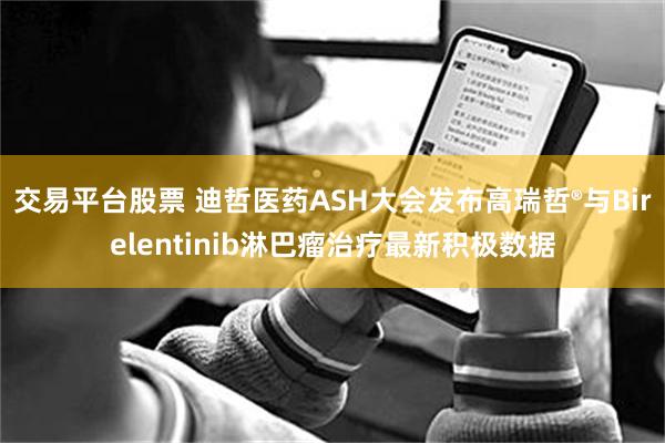 交易平台股票 迪哲医药ASH大会发布高瑞哲®与Birelentinib淋巴瘤治疗最新积极数据