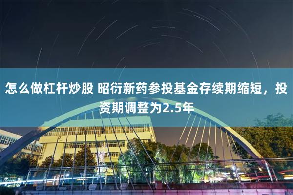 怎么做杠杆炒股 昭衍新药参投基金存续期缩短,投资期调整为2.5年