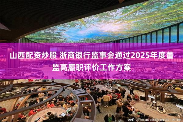 山西配资炒股 浙商银行监事会通过2025年度董监高履职评价工作方案