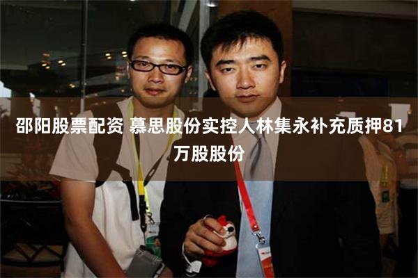 邵阳股票配资 慕思股份实控人林集永补充质押81万股股份