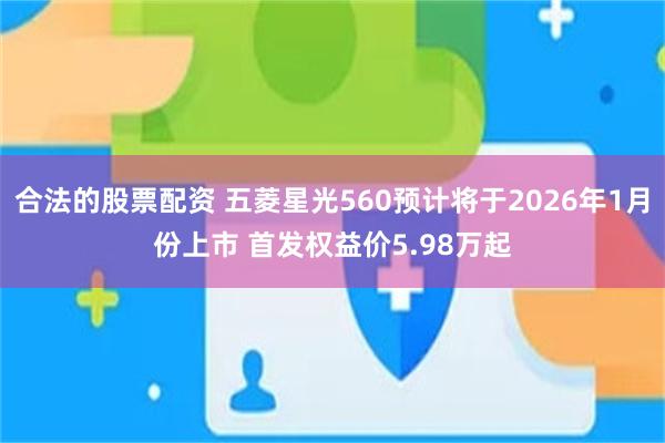 合法的股票配资 五菱星光560预计将于2026年1月份上市 首发权益价5.98万起
