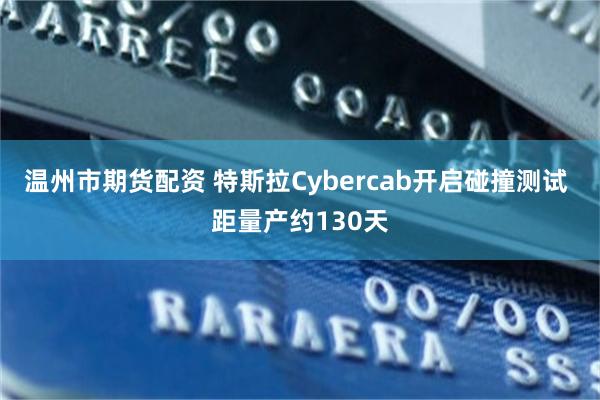 温州市期货配资 特斯拉Cybercab开启碰撞测试 距量产约130天