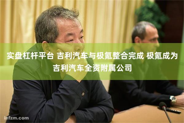 实盘杠杆平台 吉利汽车与极氪整合完成 极氪成为吉利汽车全资附属公司