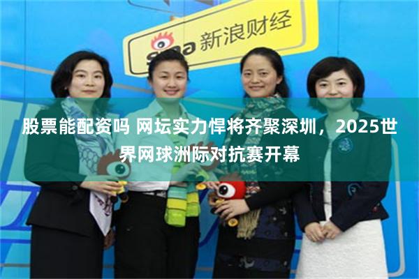 股票能配资吗 网坛实力悍将齐聚深圳,2025世界网球洲际对抗赛开幕