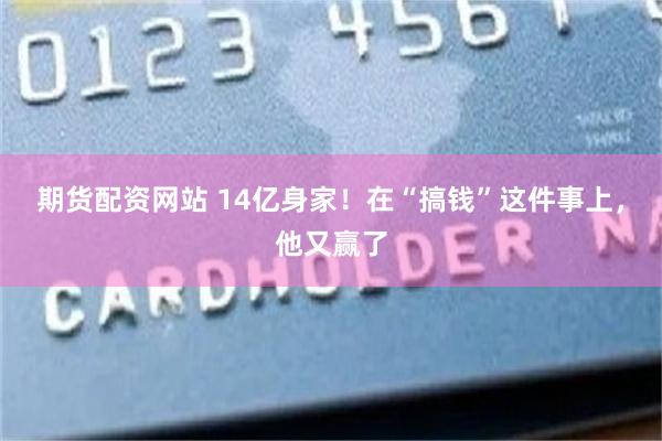 期货配资网站 14亿身家！在“搞钱”这件事上，他又赢了