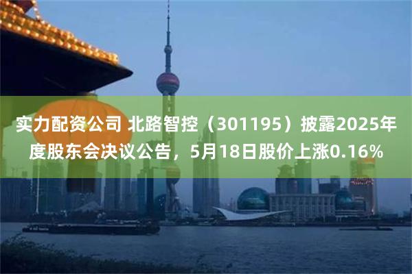 实力配资公司 北路智控(301195)披露2025年度股东会决议公告,5月18日股价上涨0.16%