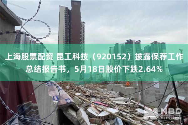 上海股票配资 昆工科技（920152）披露保荐工作总结报告书，5月18日股价下跌2.64%