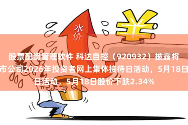 股票配资管理软件 科达自控（920932）披露将参加山西辖区上市公司2026年投资者网上集体接待日活动，5月18日股价下跌2.34%
