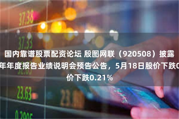 国内靠谱股票配资论坛 殷图网联（920508）披露2025年年度报告业绩说明会预告公告，5月18日股价下跌0.21%