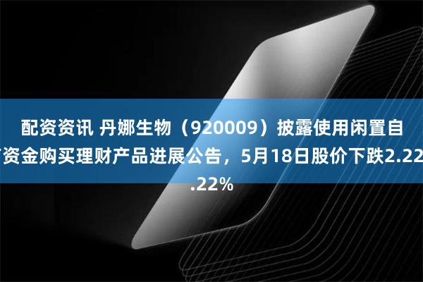 配资资讯 丹娜生物（920009）披露使用闲置自有资金购买理财产品进展公告，5月18日股价下跌2.22%