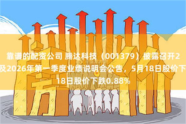靠谱的配资公司 腾达科技（001379）披露召开2025年度及2026年第一季度业绩说明会公告，5月18日股价下跌0.88%