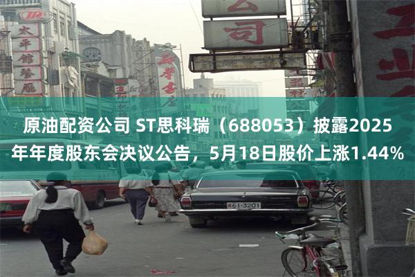 原油配资公司 ST思科瑞（688053）披露2025年年度股东会决议公告，5月18日股价上涨1.44%