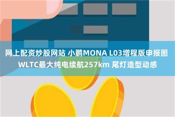 网上配资炒股网站 小鹏MONA L03增程版申报图 WLTC最大纯电续航257km 尾灯造型动感