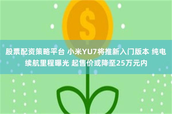 股票配资策略平台 小米YU7将推新入门版本 纯电续航里程曝光 起售价或降至25万元内