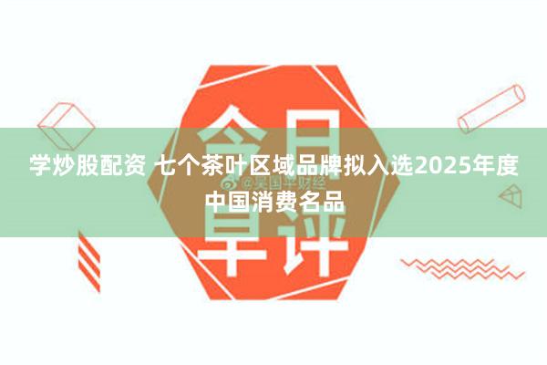 学炒股配资 七个茶叶区域品牌拟入选2025年度中国消费名品