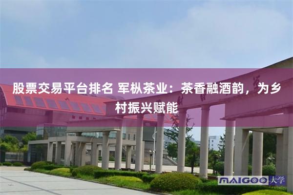 股票交易平台排名 军枞茶业：茶香融酒韵，为乡村振兴赋能