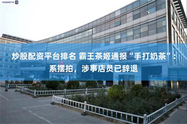 炒股配资平台排名 霸王茶姬通报“手打奶茶”：系摆拍，涉事店员已辞退