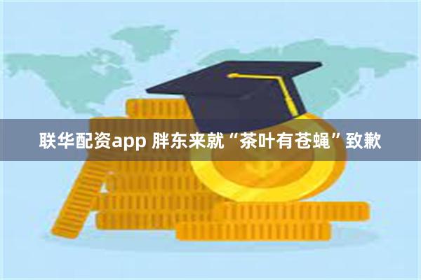 联华配资app 胖东来就“茶叶有苍蝇”致歉