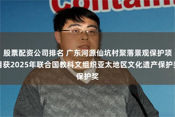 股票配资公司排名 广东河源仙坑村聚落景观保护项目获2025年联合国教科文组织亚太地区文化遗产保护奖