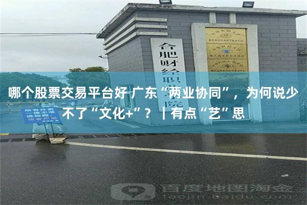 哪个股票交易平台好 广东“两业协同”，为何说少不了“文化+”？｜有点“艺”思
