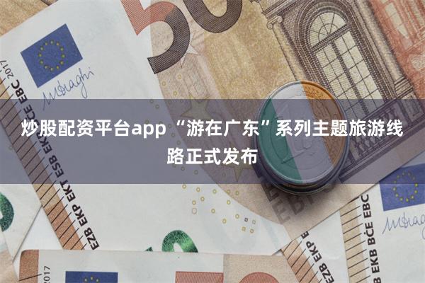 炒股配资平台app “游在广东”系列主题旅游线路正式发布