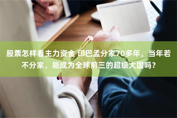 股票怎样看主力资金 印巴孟分家70多年，当年若不分家，能成为全球前三的超级大国吗？